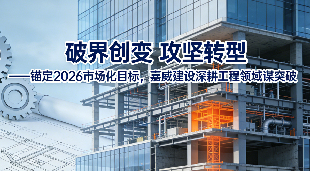 破界创变 攻坚转型 ——锚定2026市场化目标,嘉威建设深耕工程领域谋突破